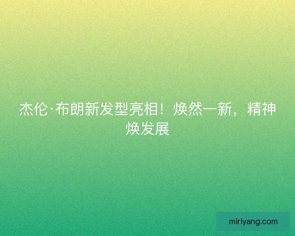 杰伦·布朗新发型亮相！焕然一新，精神焕发展