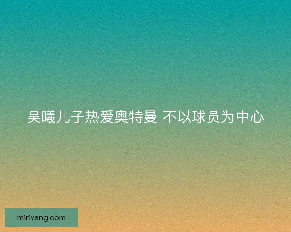 吴曦儿子热爱奥特曼 不以球员为中心