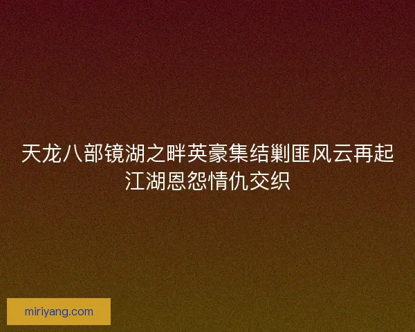 天龙八部镜湖之畔英豪集结剿匪风云再起江湖恩怨情仇交织