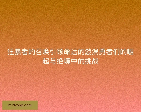 狂暴者的召唤引领命运的漩涡勇者们的崛起与绝境中的挑战