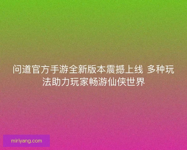 问道官方手游全新版本震撼上线 多种玩法助力玩家畅游仙侠世界
