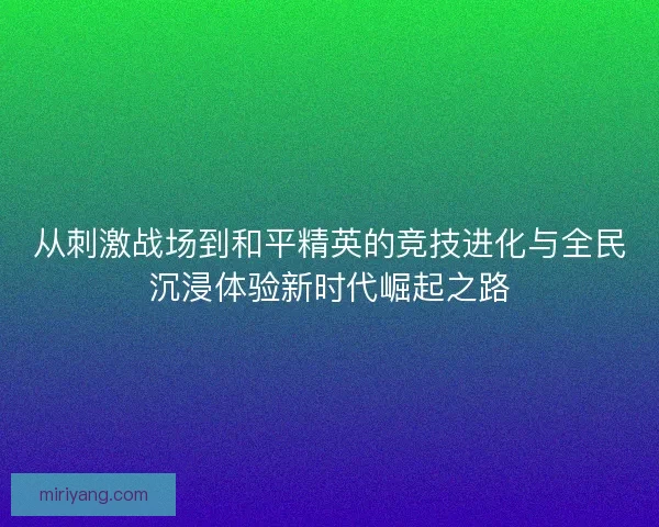 从刺激战场到和平精英的竞技进化与全民沉浸体验新时代崛起之路