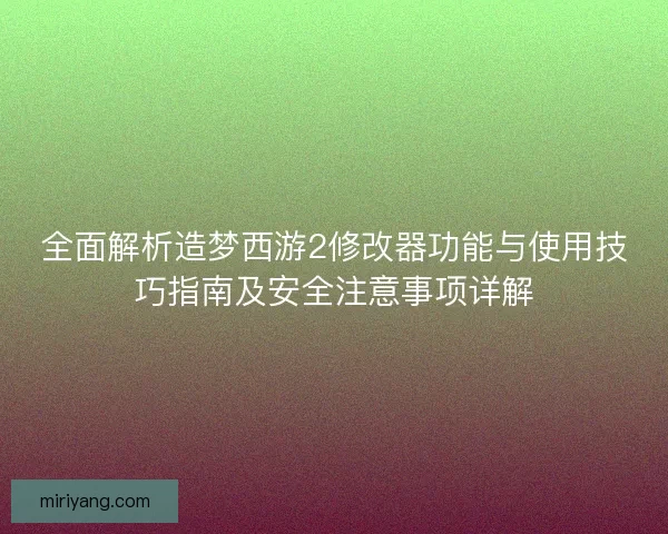 全面解析造梦西游2修改器功能与使用技巧指南及安全注意事项详解