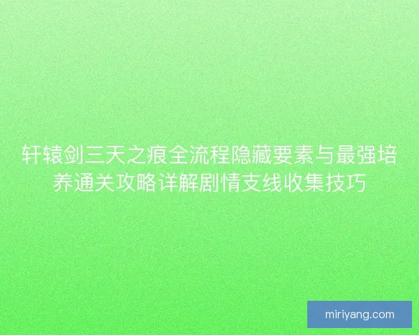 轩辕剑三天之痕全流程隐藏要素与最强培养通关攻略详解剧情支线收集技巧