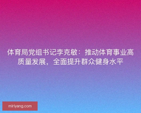 体育局党组书记李克敏：推动体育事业高质量发展，全面提升群众健身水平