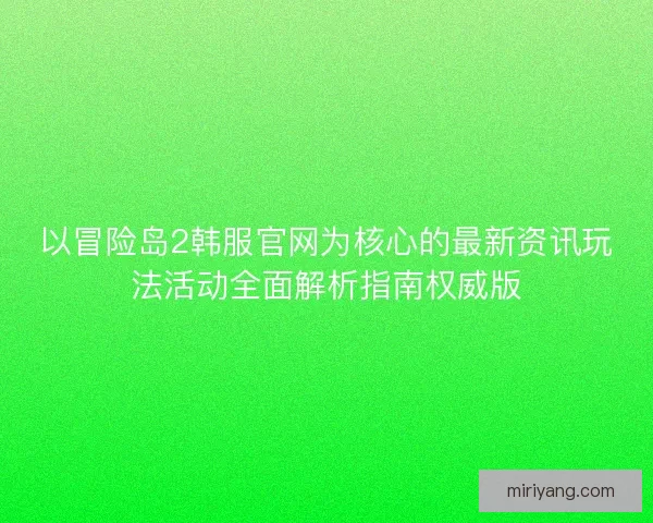 以冒险岛2韩服官网为核心的最新资讯玩法活动全面解析指南权威版