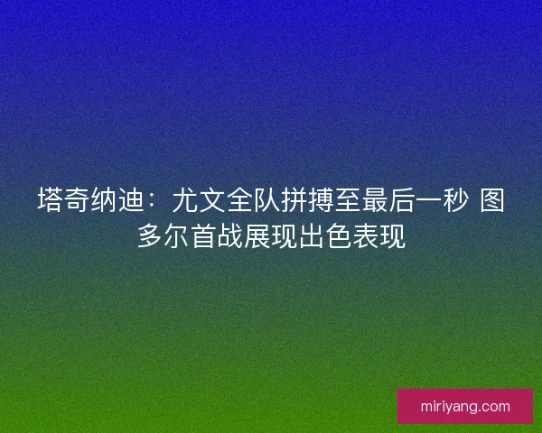 塔奇纳迪：尤文全队拼搏至最后一秒 图多尔首战展现出色表现