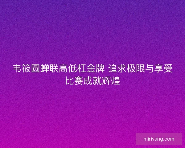 韦筱圆蝉联高低杠金牌 追求极限与享受比赛成就辉煌
