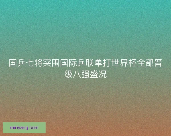 国乒七将突围国际乒联单打世界杯全部晋级八强盛况