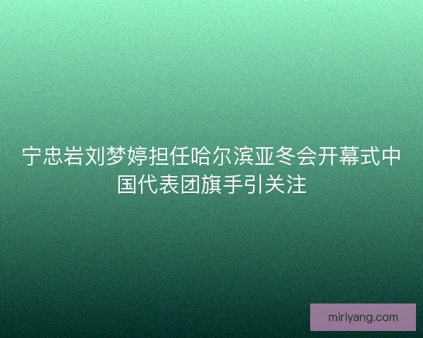 宁忠岩刘梦婷担任哈尔滨亚冬会开幕式中国代表团旗手引关注