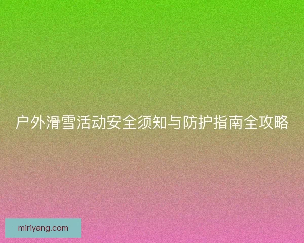 户外滑雪活动安全须知与防护指南全攻略