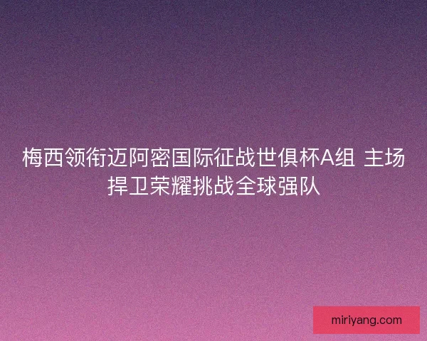 梅西领衔迈阿密国际征战世俱杯A组 主场捍卫荣耀挑战全球强队