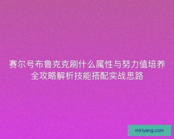 赛尔号布鲁克克刷什么属性与努力值培养全攻略解析技能搭配实战思路