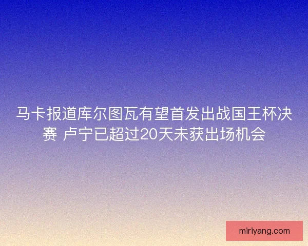 马卡报道库尔图瓦有望首发出战国王杯决赛 卢宁已超过20天未获出场机会