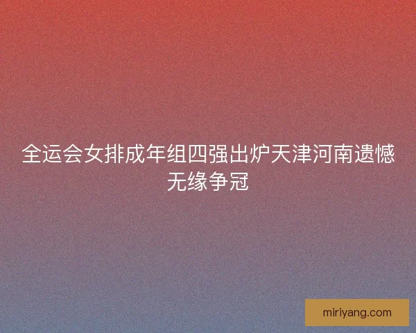 全运会女排成年组四强出炉天津河南遗憾无缘争冠