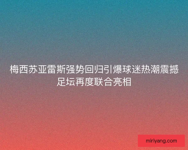 梅西苏亚雷斯强势回归引爆球迷热潮震撼足坛再度联合亮相