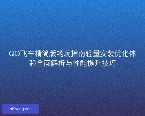 QQ飞车精简版畅玩指南轻量安装优化体验全面解析与性能提升技巧