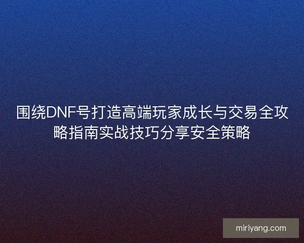 围绕DNF号打造高端玩家成长与交易全攻略指南实战技巧分享安全策略