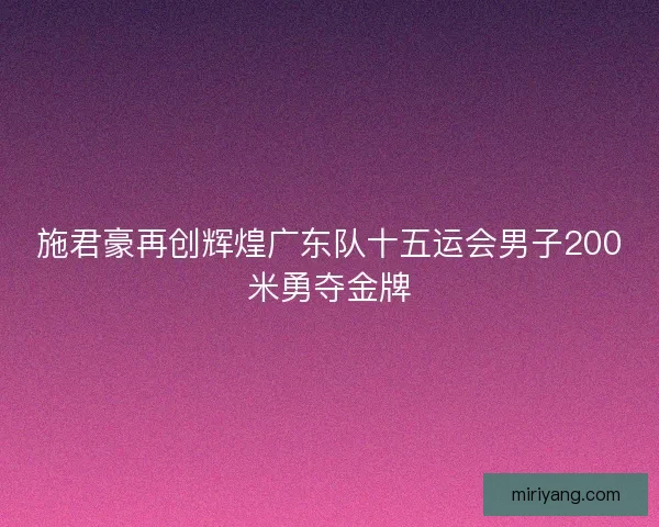 施君豪再创辉煌广东队十五运会男子200米勇夺金牌