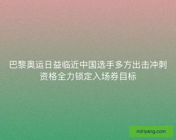 巴黎奥运日益临近中国选手多方出击冲刺资格全力锁定入场券目标