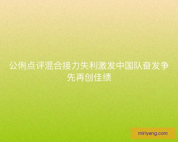 公俐点评混合接力失利激发中国队奋发争先再创佳绩