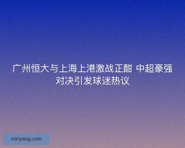 广州恒大与上海上港激战正酣 中超豪强对决引发球迷热议