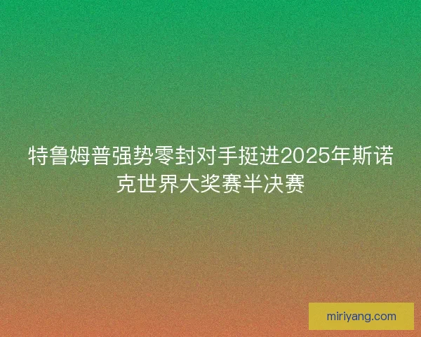 特鲁姆普强势零封对手挺进2025年斯诺克世界大奖赛半决赛