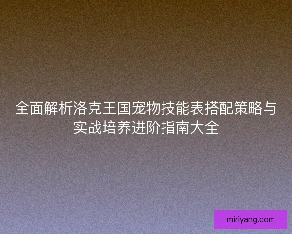 全面解析洛克王国宠物技能表搭配策略与实战培养进阶指南大全