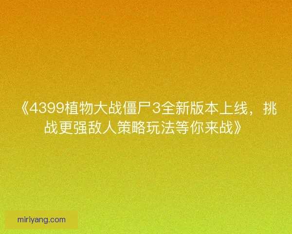 《4399植物大战僵尸3全新版本上线，挑战更强敌人策略玩法等你来战》