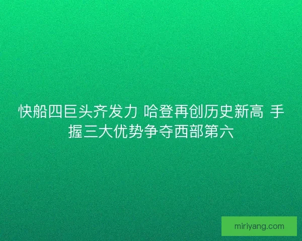 快船四巨头齐发力 哈登再创历史新高 手握三大优势争夺西部第六