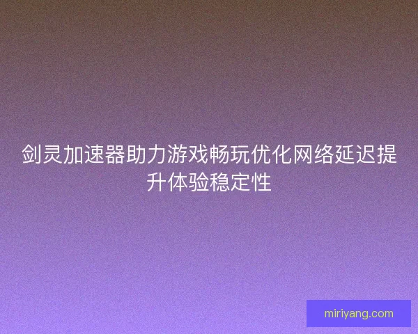 剑灵加速器助力游戏畅玩优化网络延迟提升体验稳定性